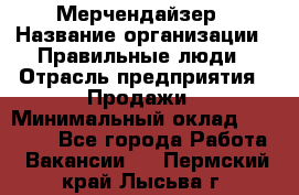 Мерчендайзер › Название организации ­ Правильные люди › Отрасль предприятия ­ Продажи › Минимальный оклад ­ 30 000 - Все города Работа » Вакансии   . Пермский край,Лысьва г.